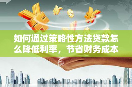 云岩如何通过策略性方法贷款怎么降低利率，节省财务成本