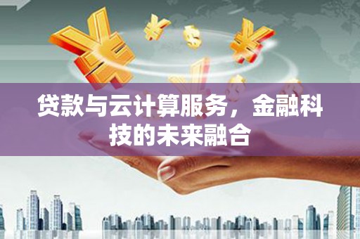 云岩贷款与云计算服务，金融科技的未来融合