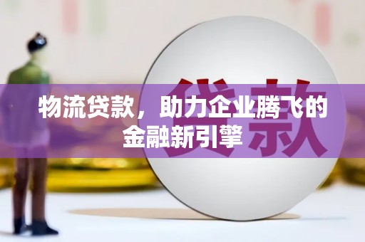 云岩物流贷款，助力企业腾飞的金融新引擎