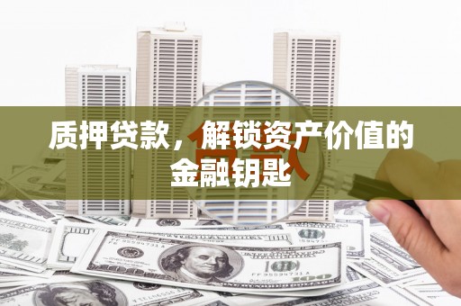 云岩质押贷款，解锁资产价值的金融钥匙