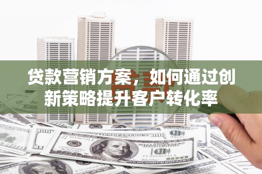 云岩贷款营销方案，如何通过创新策略提升客户转化率