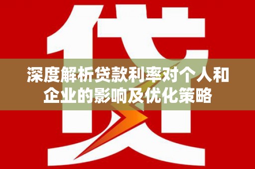 云岩深度解析贷款利率对个人和企业的影响及优化策略