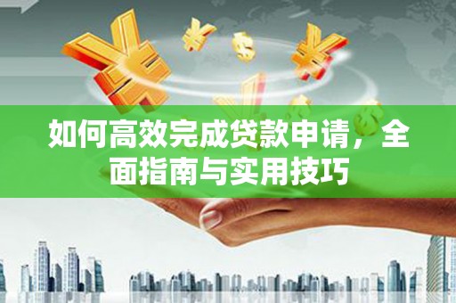 云岩如何高效完成贷款申请，全面指南与实用技巧