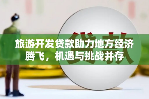 云岩旅游开发贷款助力地方经济腾飞，机遇与挑战并存