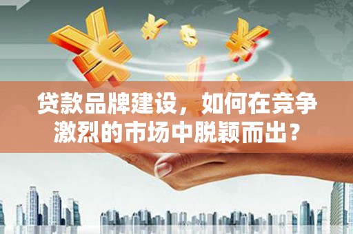 云岩贷款品牌建设，如何在竞争激烈的市场中脱颖而出？