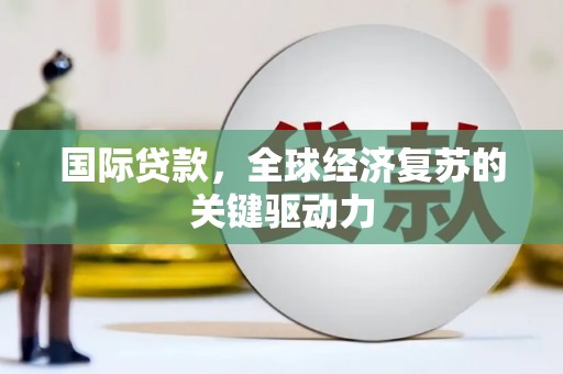 云岩国际贷款，全球经济复苏的关键驱动力
