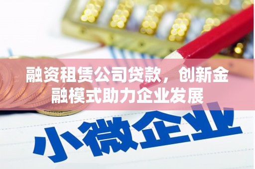 云岩融资租赁公司贷款，创新金融模式助力企业发展