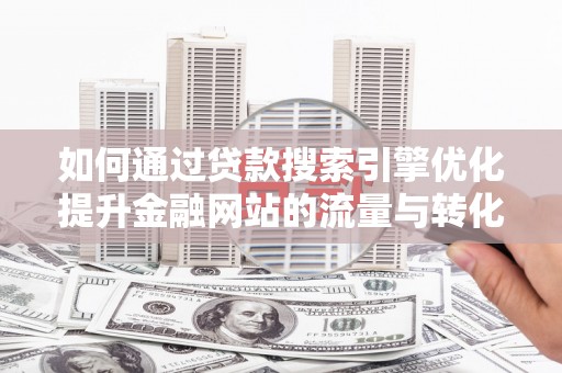 云岩如何通过贷款搜索引擎优化提升金融网站的流量与转化率
