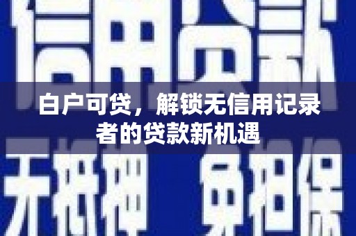 云岩白户可贷，解锁无信用记录者的贷款新机遇