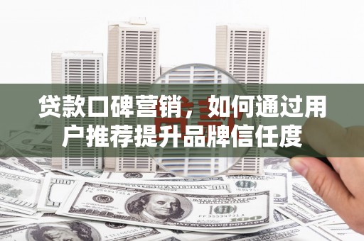 云岩贷款口碑营销，如何通过用户推荐提升品牌信任度