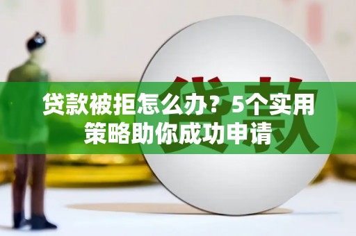 云岩贷款被拒怎么办？5个实用策略助你成功申请