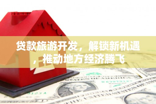 云岩贷款旅游开发，解锁新机遇，推动地方经济腾飞