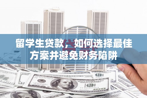 云岩留学生贷款，如何选择最佳方案并避免财务陷阱