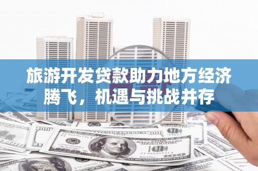 云岩旅游开发贷款助力地方经济腾飞，机遇与挑战并存