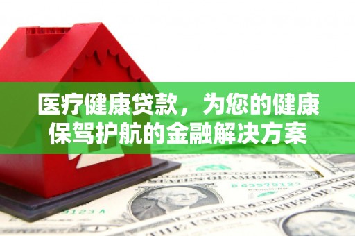 云岩医疗健康贷款，为您的健康保驾护航的金融解决方案