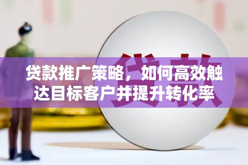 云岩贷款推广策略，如何高效触达目标客户并提升转化率