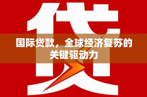 云岩国际贷款，全球经济复苏的关键驱动力