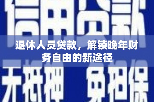云岩退休人员贷款，解锁晚年财务自由的新途径