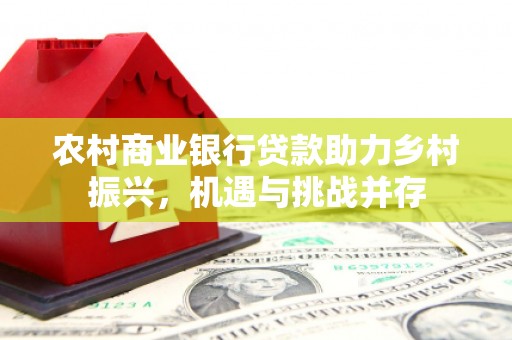云岩农村商业银行贷款助力乡村振兴，机遇与挑战并存