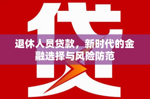 云岩退休人员贷款，新时代的金融选择与风险防范
