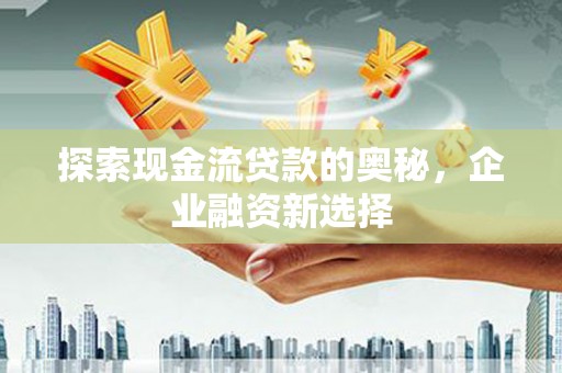 云岩探索现金流贷款的奥秘，企业融资新选择