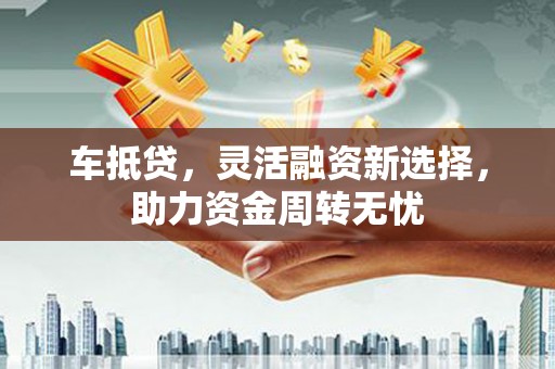 云岩车抵贷，灵活融资新选择，助力资金周转无忧