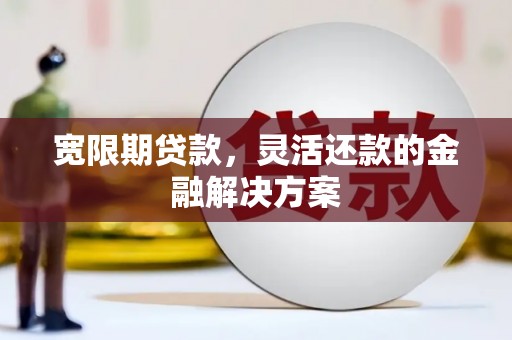 云岩宽限期贷款，灵活还款的金融解决方案
