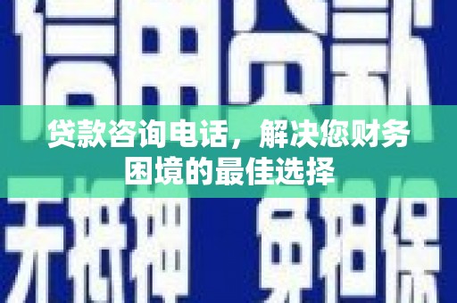 云岩贷款咨询电话，解决您财务困境的最佳选择