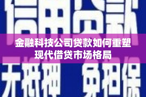 云岩金融科技公司贷款如何重塑现代借贷市场格局