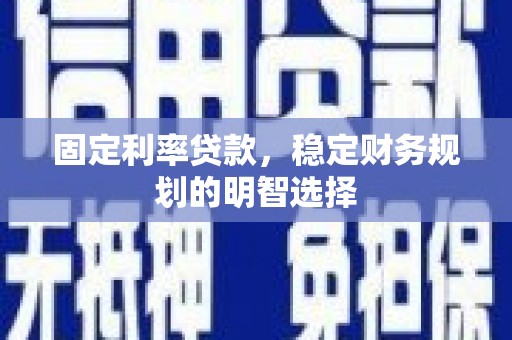 云岩固定利率贷款，稳定财务规划的明智选择
