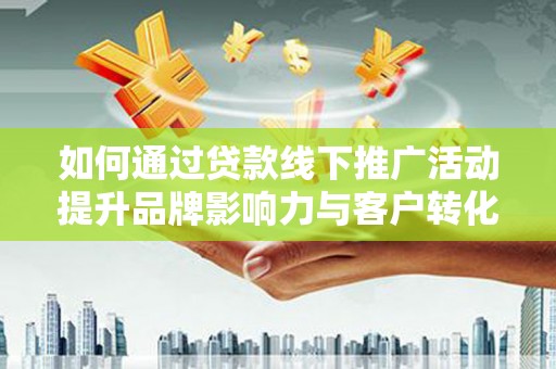 云岩如何通过贷款线下推广活动提升品牌影响力与客户转化率
