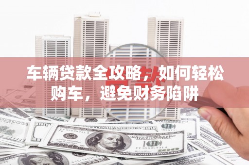 云岩车辆贷款全攻略，如何轻松购车，避免财务陷阱