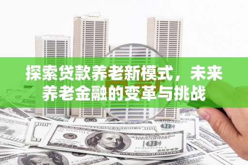 云岩探索贷款养老新模式，未来养老金融的变革与挑战