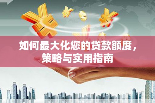 云岩如何最大化您的贷款额度，策略与实用指南