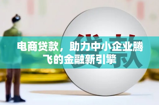 云岩电商贷款，助力中小企业腾飞的金融新引擎