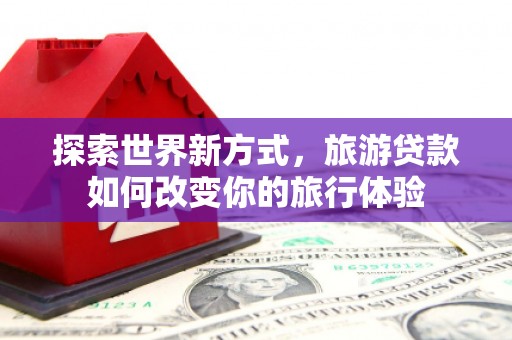 云岩探索世界新方式，旅游贷款如何改变你的旅行体验
