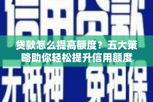 云岩贷款怎么提高额度？五大策略助你轻松提升信用额度