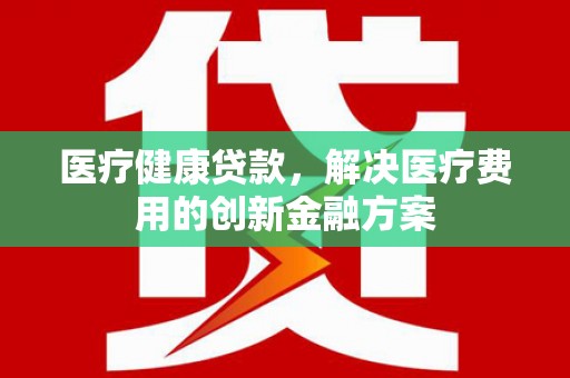 云岩医疗健康贷款，解决医疗费用的创新金融方案