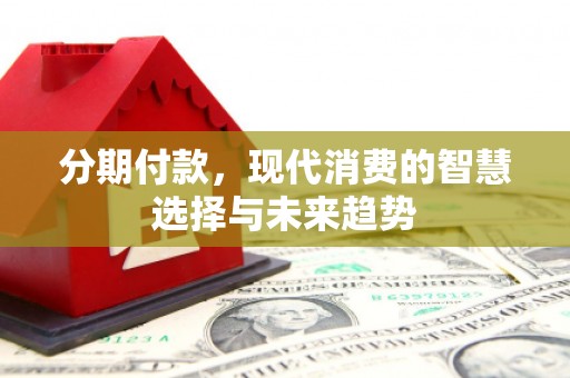 云岩分期付款，现代消费的智慧选择与未来趋势