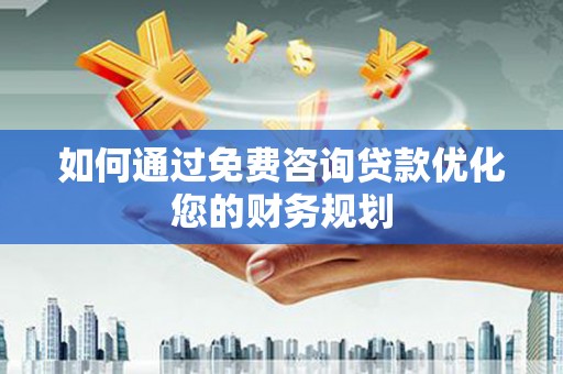 云岩如何通过免费咨询贷款优化您的财务规划