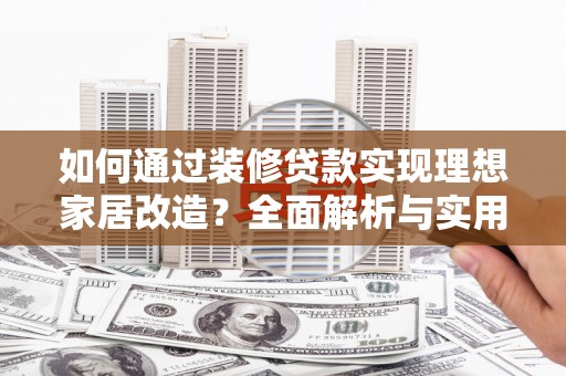 云岩如何通过装修贷款实现理想家居改造？全面解析与实用指南