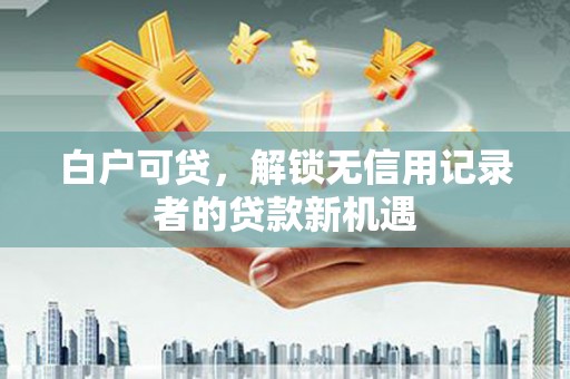 云岩白户可贷，解锁无信用记录者的贷款新机遇