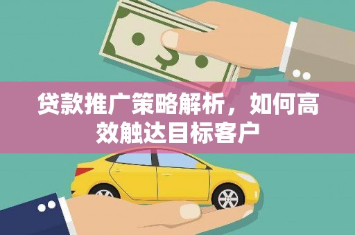 云岩贷款推广策略解析，如何高效触达目标客户