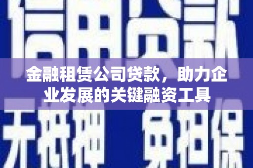云岩金融租赁公司贷款，助力企业发展的关键融资工具