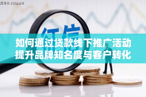 云岩如何通过贷款线下推广活动提升品牌知名度与客户转化率