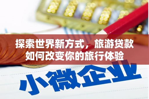 云岩探索世界新方式，旅游贷款如何改变你的旅行体验