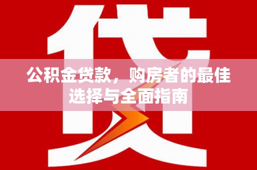 云岩公积金贷款，购房者的最佳选择与全面指南