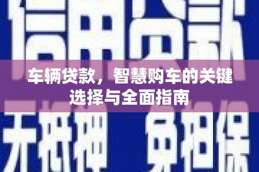 云岩车辆贷款，智慧购车的关键选择与全面指南