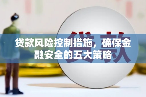 云岩贷款风险控制措施，确保金融安全的五大策略