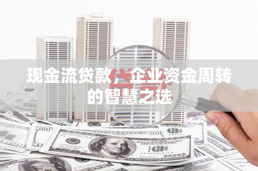 云岩现金流贷款，企业资金周转的智慧之选